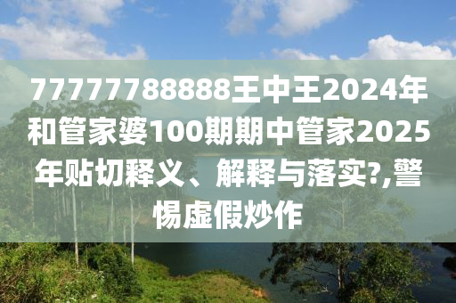 77777788888王中王2024年和管家婆100期期中管家2025年贴切释义、解释与落实?,警惕虚假炒作