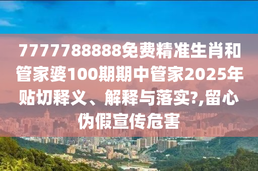 7777788888免费精准生肖和管家婆100期期中管家2025年贴切释义、解释与落实?,留心伪假宣传危害