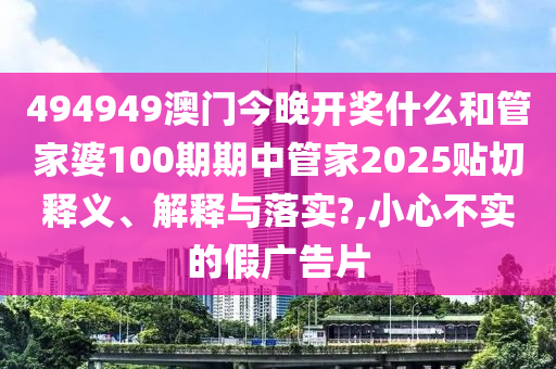 494949澳门今晚开奖什么和管家婆100期期中管家2025贴切释义、解释与落实?,小心不实的假广告片