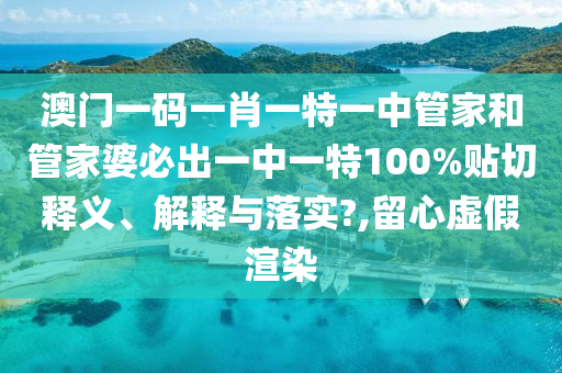 澳门一码一肖一特一中管家和管家婆必出一中一特100%贴切释义、解释与落实?,留心虚假渲染