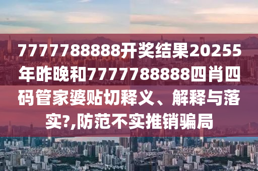 7777788888开奖结果20255年昨晚和7777788888四肖四码管家婆贴切释义、解释与落实?,防范不实推销骗局