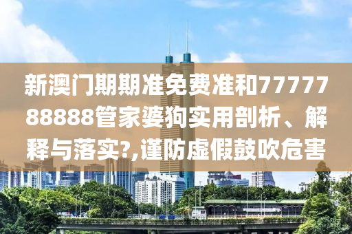 新澳门期期准免费准和7777788888管家婆狗实用剖析、解释与落实?,谨防虚假鼓吹危害