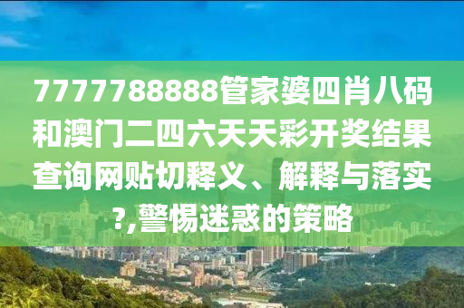 7777788888管家婆四肖八码和澳门二四六天天彩开奖结果查询网贴切释义、解释与落实?,警惕迷惑的策略