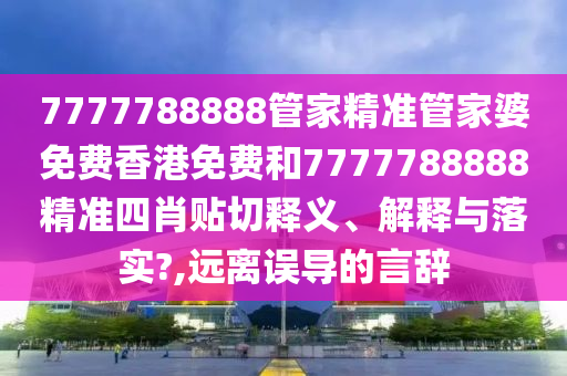 7777788888管家精准管家婆免费香港免费和7777788888精准四肖贴切释义、解释与落实?,远离误导的言辞