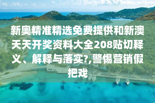 新奥精准精选免费提供和新澳天天开奖资料大全208贴切释义、解释与落实?,警惕营销假把戏