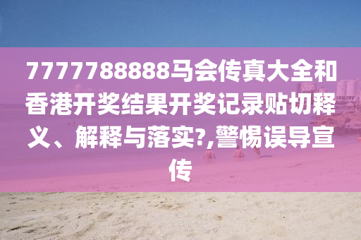 7777788888马会传真大全和香港开奖结果开奖记录贴切释义、解释与落实?,警惕误导宣传
