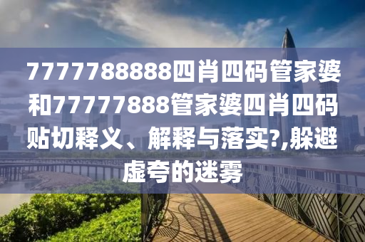7777788888四肖四码管家婆和77777888管家婆四肖四码贴切释义、解释与落实?,躲避虚夸的迷雾