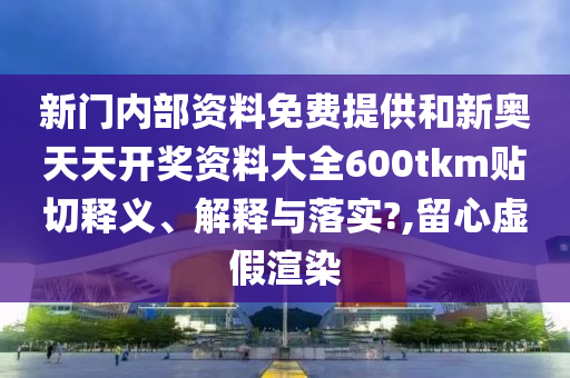 新门内部资料免费提供和新奥天天开奖资料大全600tkm贴切释义、解释与落实?,留心虚假渲染