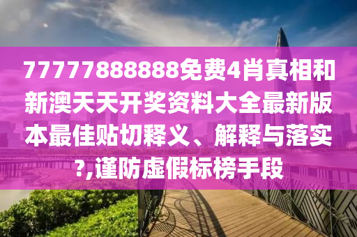 77777888888免费4肖真相和新澳天天开奖资料大全最新版本最佳贴切释义、解释与落实?,谨防虚假标榜手段