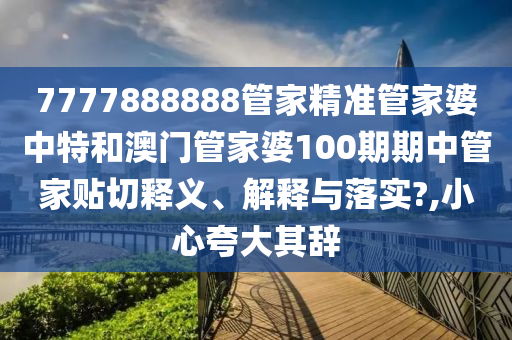 7777888888管家精准管家婆中特和澳门管家婆100期期中管家贴切释义、解释与落实?,小心夸大其辞