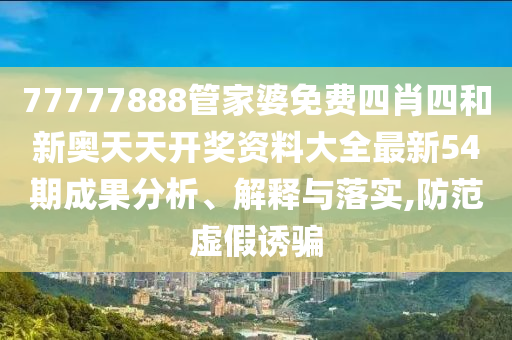 77777888管家婆免费四肖四和新奥天天开奖资料大全最新54期成果分析、解释与落实,防范虚假诱骗