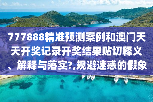 777888精准预测案例和澳门天天开奖记录开奖结果贴切释义、解释与落实?,规避迷惑的假象