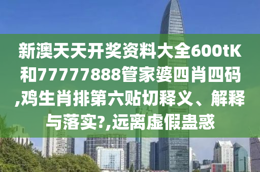 新澳天天开奖资料大全600tK和77777888管家婆四肖四码,鸡生肖排第六贴切释义、解释与落实?,远离虚假蛊惑
