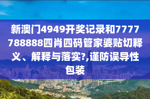 新澳门4949开奖记录和7777788888四肖四码管家婆贴切释义、解释与落实?,谨防误导性包装