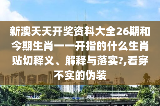 新澳天天开奖资料大全26期和今期生肖一一开指的什么生肖贴切释义、解释与落实?,看穿不实的伪装
