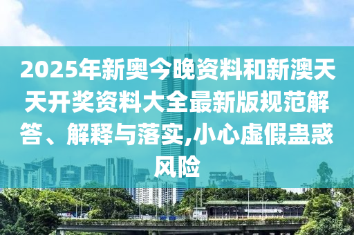 2025年新奥今晚资料和新澳天天开奖资料大全最新版规范解答、解释与落实,小心虚假蛊惑风险