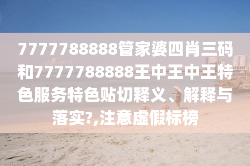 7777788888管家婆四肖三码和7777788888王中王中王特色服务特色贴切释义、解释与落实?,注意虚假标榜