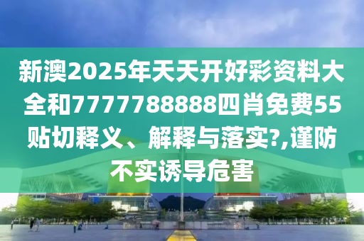 新澳2025年天天开好彩资料大全和7777788888四肖免费55贴切释义、解释与落实?,谨防不实诱导危害