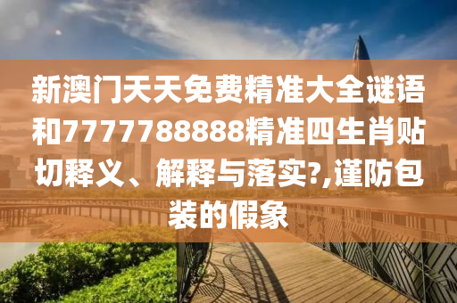 新澳门天天免费精准大全谜语和7777788888精准四生肖贴切释义、解释与落实?,谨防包装的假象