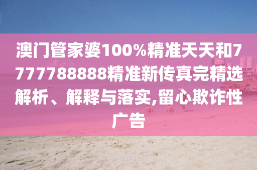 澳门管家婆100%精准天天和7777788888精准新传真完精选解析、解释与落实,留心欺诈性广告