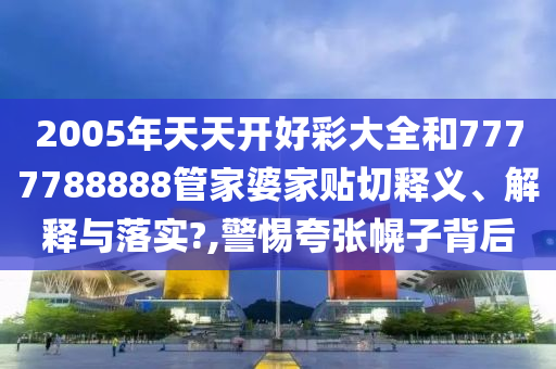2005年天天开好彩大全和7777788888管家婆家贴切释义、解释与落实?,警惕夸张幌子背后