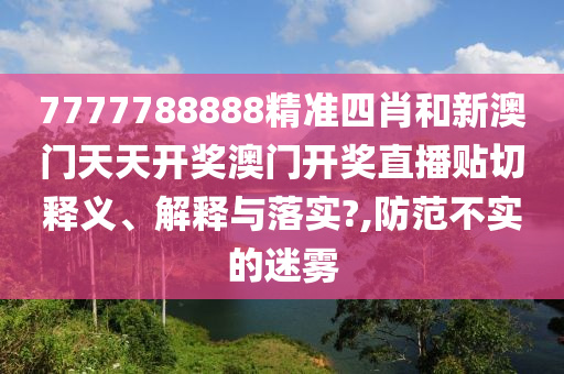 7777788888精准四肖和新澳门天天开奖澳门开奖直播贴切释义、解释与落实?,防范不实的迷雾