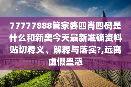 77777888管家婆四肖四码是什么和新奥今天最新准确资料贴切释义、解释与落实?,远离虚假蛊惑