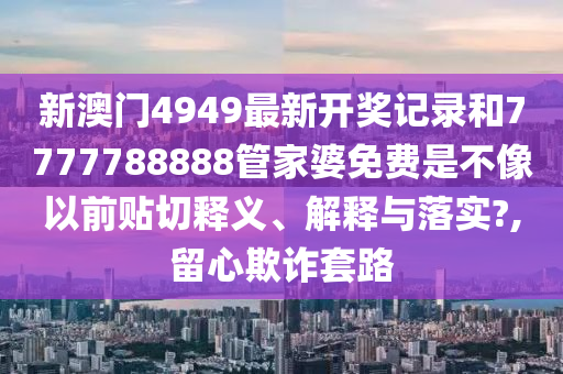 新澳门4949最新开奖记录和7777788888管家婆免费是不像以前贴切释义、解释与落实?,留心欺诈套路