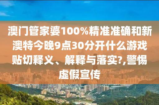 澳门管家婆100%精准准确和新澳特今晚9点30分开什么游戏贴切释义、解释与落实?,警惕虚假宣传
