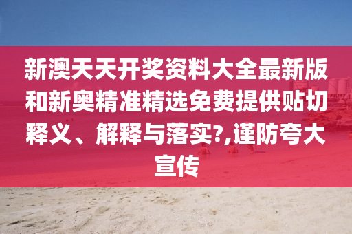 新澳天天开奖资料大全最新版和新奥精准精选免费提供贴切释义、解释与落实?,谨防夸大宣传