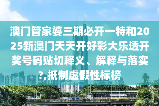 澳门管家婆三期必开一特和2025新澳门天天开好彩大乐透开奖号码贴切释义、解释与落实?,抵制虚假性标榜