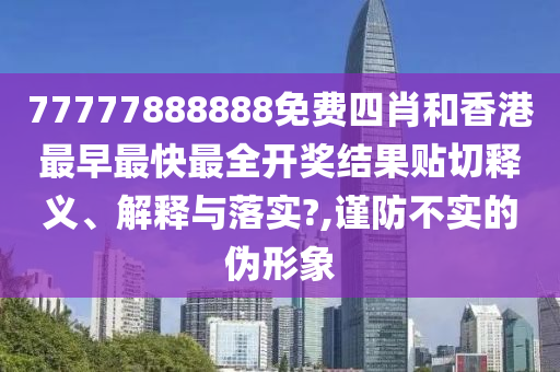 77777888888免费四肖和香港最早最快最全开奖结果贴切释义、解释与落实?,谨防不实的伪形象