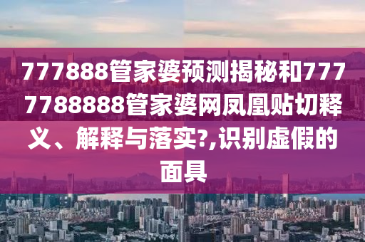 777888管家婆预测揭秘和7777788888管家婆网凤凰贴切释义、解释与落实?,识别虚假的面具