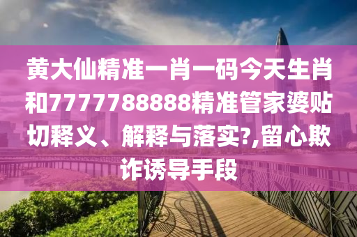 黄大仙精准一肖一码今天生肖和7777788888精准管家婆贴切释义、解释与落实?,留心欺诈诱导手段