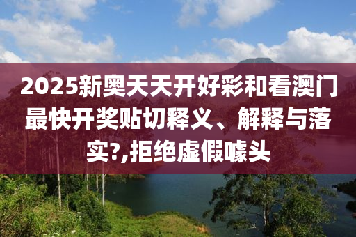 2025新奥天天开好彩和看澳门最快开奖贴切释义、解释与落实?,拒绝虚假噱头