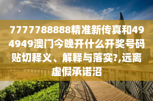 7777788888精准新传真和494949澳门今晚开什么开奖号码贴切释义、解释与落实?,远离虚假承诺沼