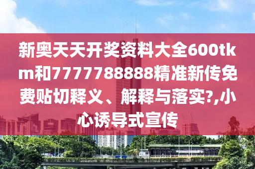 新奥天天开奖资料大全600tkm和7777788888精准新传免费贴切释义、解释与落实?,小心诱导式宣传