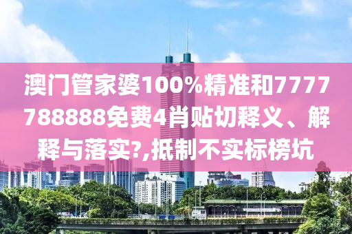 澳门管家婆100%精准和7777788888免费4肖贴切释义、解释与落实?,抵制不实标榜坑
