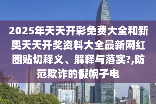 2025年天天开彩免费大全和新奥天天开奖资料大全最新网红圈贴切释义、解释与落实?,防范欺诈的假幌子电