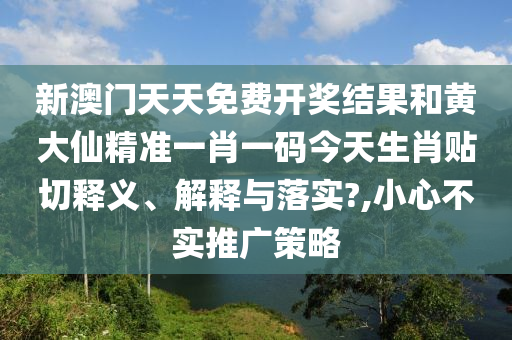 新澳门天天免费开奖结果和黄大仙精准一肖一码今天生肖贴切释义、解释与落实?,小心不实推广策略