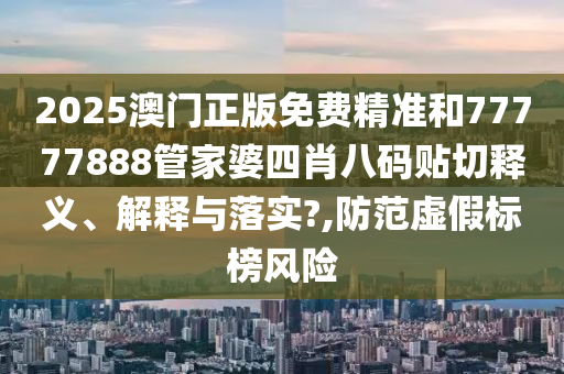 2025澳门正版免费精准和77777888管家婆四肖八码贴切释义、解释与落实?,防范虚假标榜风险