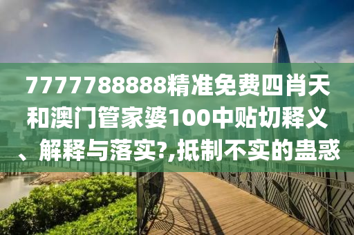 7777788888精准免费四肖天和澳门管家婆100中贴切释义、解释与落实?,抵制不实的蛊惑