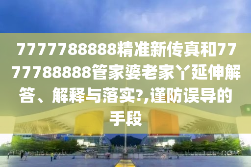 7777788888精准新传真和7777788888管家婆老家丫延伸解答、解释与落实?,谨防误导的手段