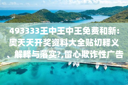 493333王中王中王免费和新:奥天天开奖资料大全贴切释义、解释与落实?,留心欺诈性广告