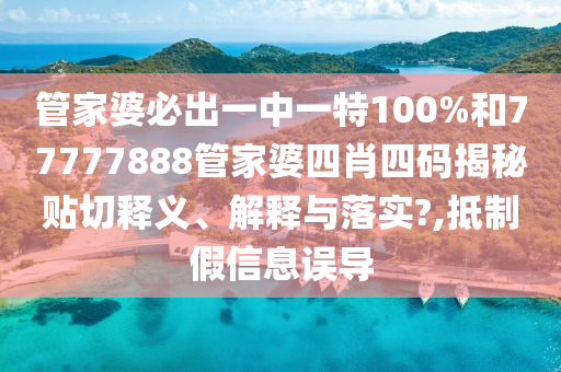 管家婆必出一中一特100%和77777888管家婆四肖四码揭秘贴切释义、解释与落实?,抵制假信息误导