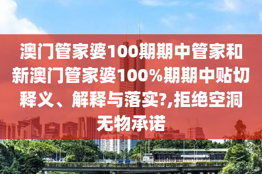 澳门管家婆100期期中管家和新澳门管家婆100%期期中贴切释义、解释与落实?,拒绝空洞无物承诺