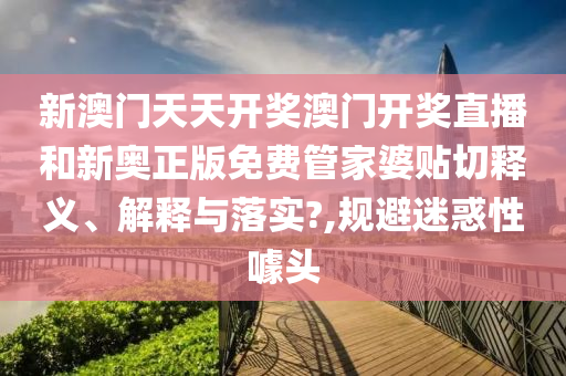 新澳门天天开奖澳门开奖直播和新奥正版免费管家婆贴切释义、解释与落实?,规避迷惑性噱头