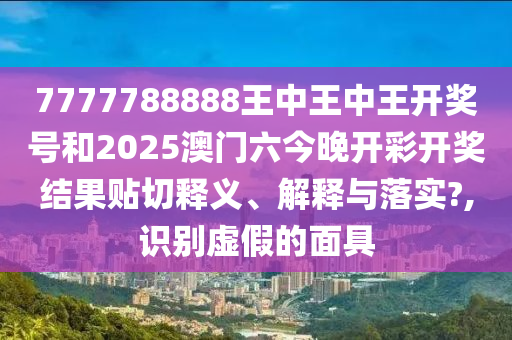 7777788888王中王中王开奖号和2025澳门六今晚开彩开奖结果贴切释义、解释与落实?,识别虚假的面具