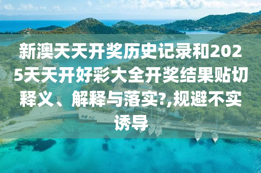新澳天天开奖历史记录和2025天天开好彩大全开奖结果贴切释义、解释与落实?,规避不实诱导
