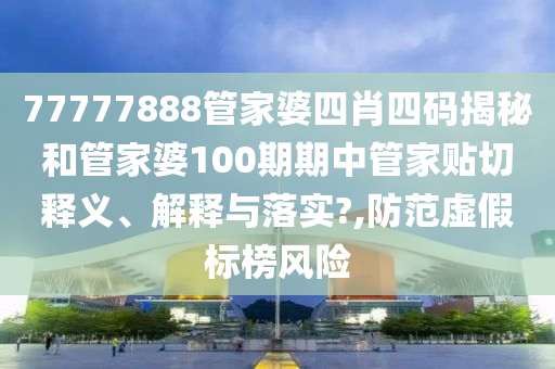 77777888管家婆四肖四码揭秘和管家婆100期期中管家贴切释义、解释与落实?,防范虚假标榜风险